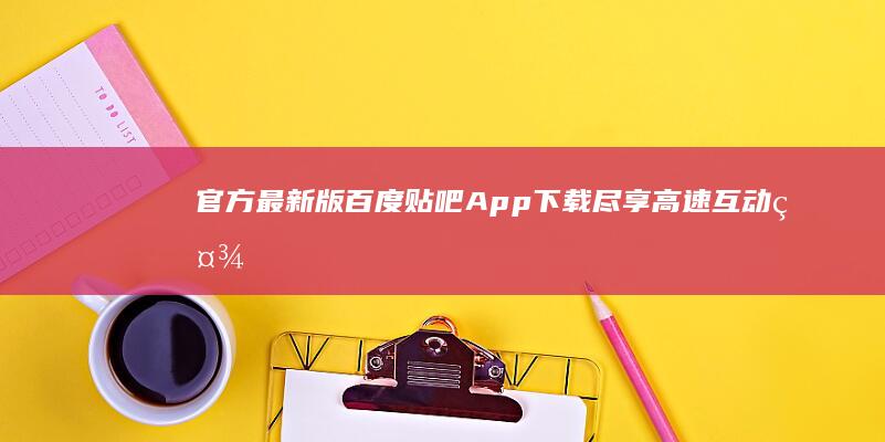 官方最新版百度贴吧App下载：尽享高速互动社区体验