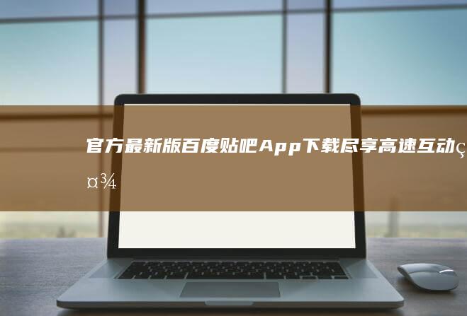 官方最新版百度贴吧App下载：尽享高速互动社区体验